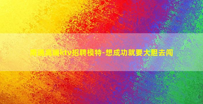南通高端ktv招聘模特-想成功就要大胆去闯